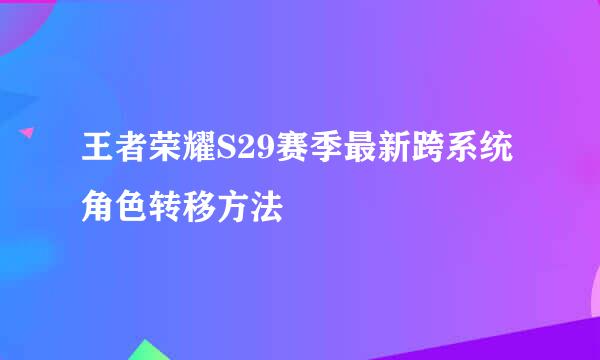 王者荣耀S29赛季最新跨系统角色转移方法
