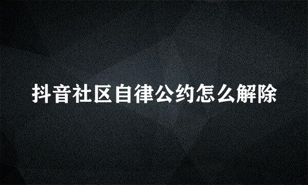 抖音社区自律公约怎么解除
