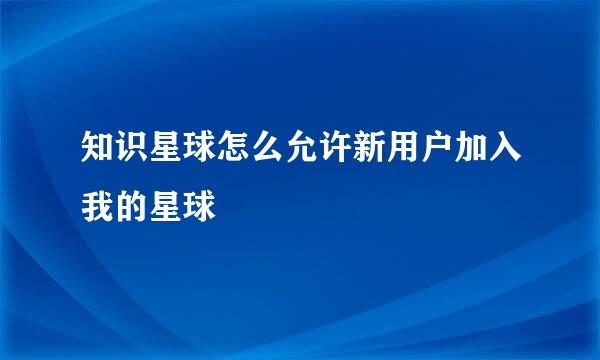 知识星球怎么允许新用户加入我的星球