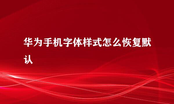 华为手机字体样式怎么恢复默认