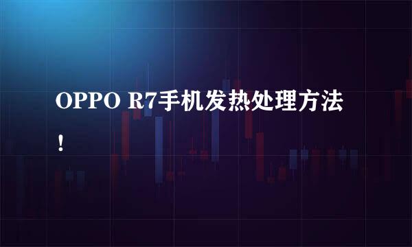 OPPO R7手机发热处理方法！