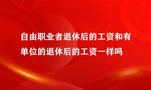 自由职业者退休后的工资和有单位的退休后的工资一样吗