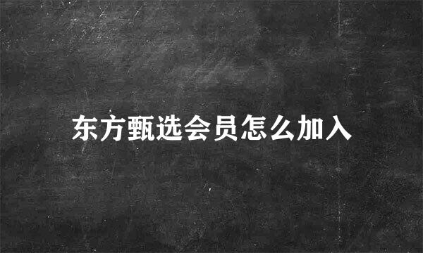 东方甄选会员怎么加入