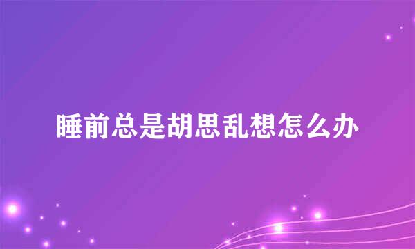 睡前总是胡思乱想怎么办