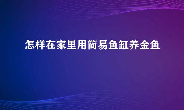 怎样在家里用简易鱼缸养金鱼