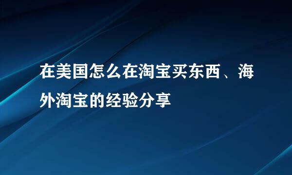 在美国怎么在淘宝买东西、海外淘宝的经验分享
