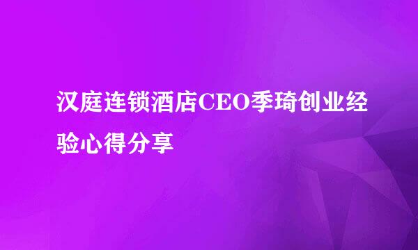 汉庭连锁酒店CEO季琦创业经验心得分享