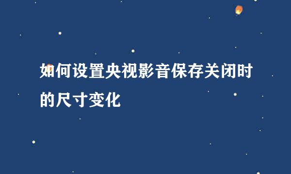 如何设置央视影音保存关闭时的尺寸变化