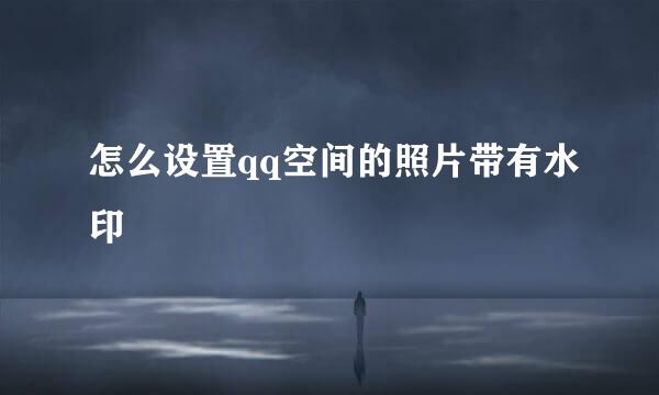 怎么设置qq空间的照片带有水印