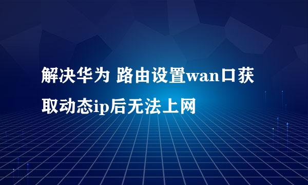 解决华为 路由设置wan口获取动态ip后无法上网
