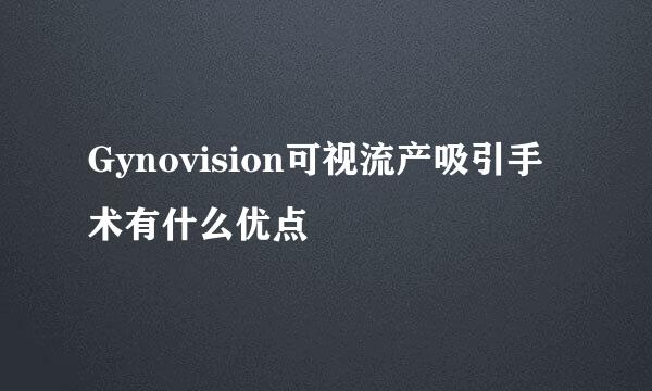 Gynovision可视流产吸引手术有什么优点