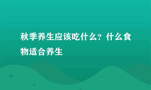 秋季养生应该吃什么？什么食物适合养生