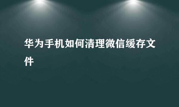 华为手机如何清理微信缓存文件