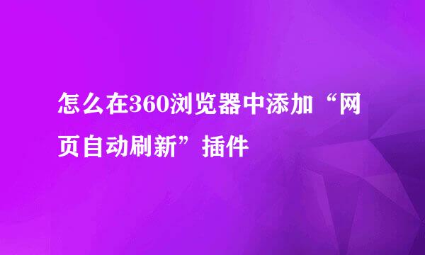 怎么在360浏览器中添加“网页自动刷新”插件