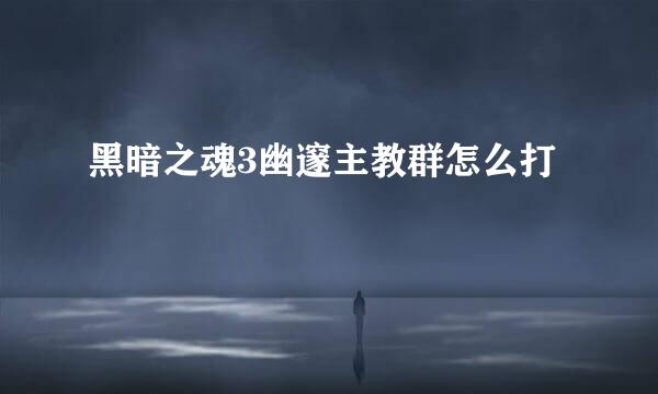 黑暗之魂3幽邃主教群怎么打