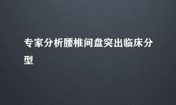 专家分析腰椎间盘突出临床分型