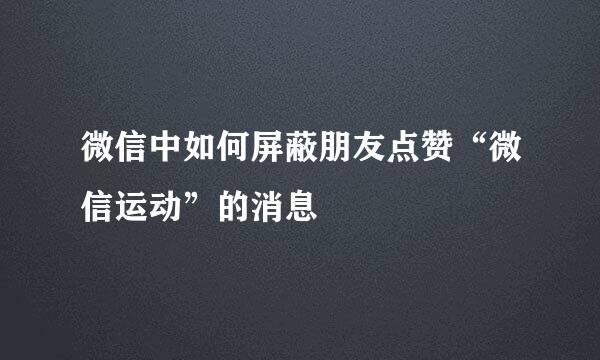 微信中如何屏蔽朋友点赞“微信运动”的消息