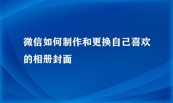 微信如何制作和更换自己喜欢的相册封面
