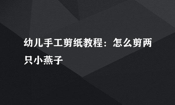 幼儿手工剪纸教程：怎么剪两只小燕子