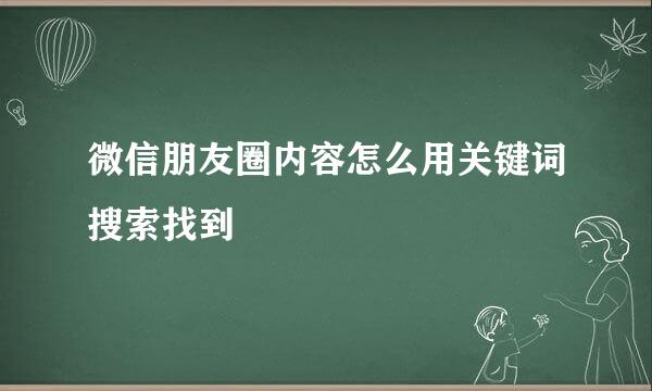 微信朋友圈内容怎么用关键词搜索找到