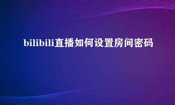 bilibili直播如何设置房间密码