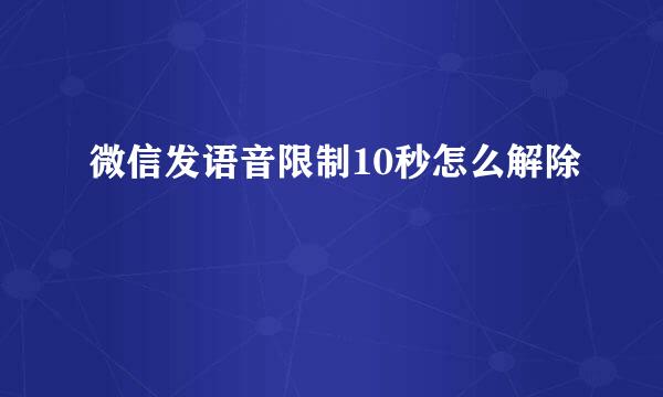 微信发语音限制10秒怎么解除