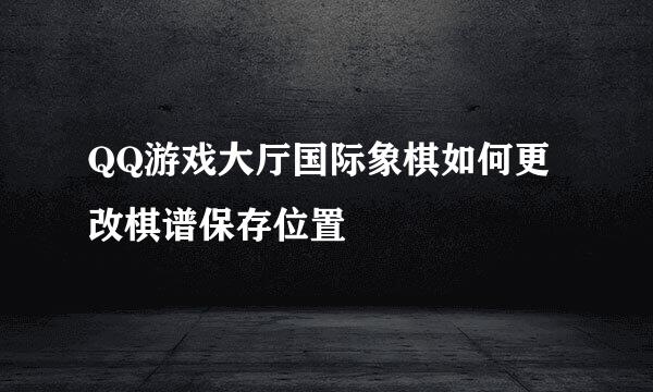 QQ游戏大厅国际象棋如何更改棋谱保存位置