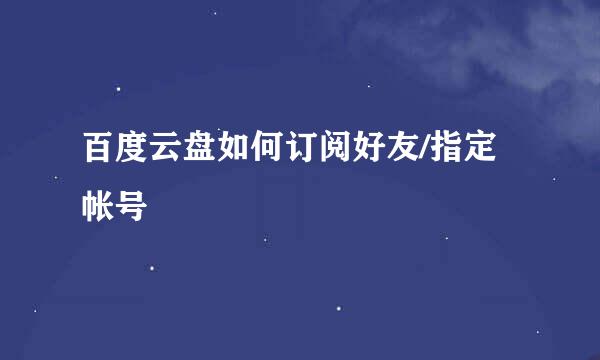 百度云盘如何订阅好友/指定帐号
