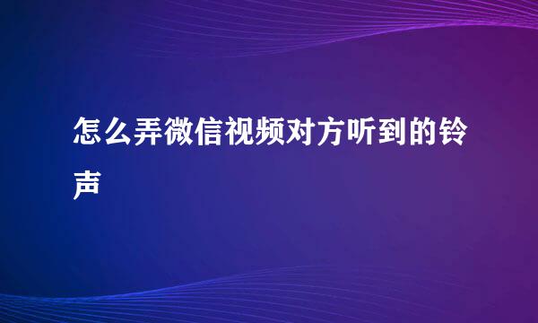 怎么弄微信视频对方听到的铃声