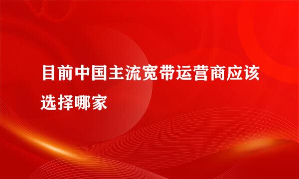 目前中国主流宽带运营商应该选择哪家