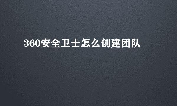 360安全卫士怎么创建团队