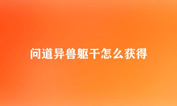 问道异兽躯干怎么获得