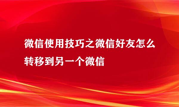 微信使用技巧之微信好友怎么转移到另一个微信