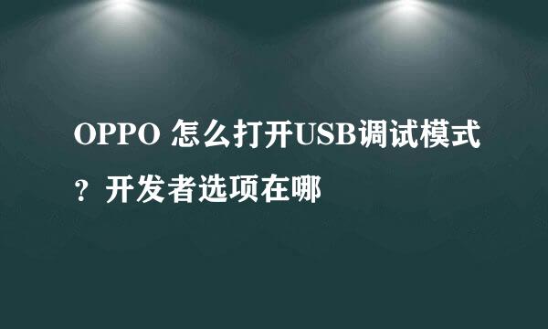 OPPO 怎么打开USB调试模式？开发者选项在哪