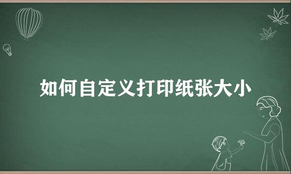 如何自定义打印纸张大小