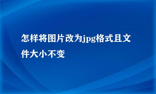怎样将图片改为jpg格式且文件大小不变