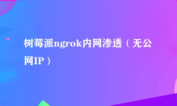 树莓派ngrok内网渗透（无公网IP）