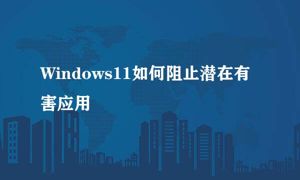 Windows11如何阻止潜在有害应用