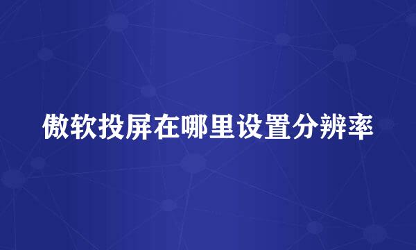 傲软投屏在哪里设置分辨率