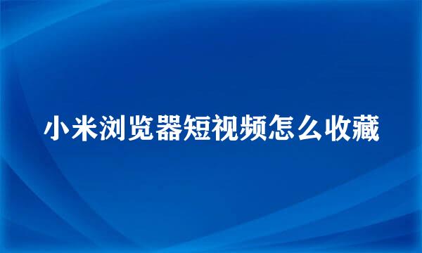 小米浏览器短视频怎么收藏