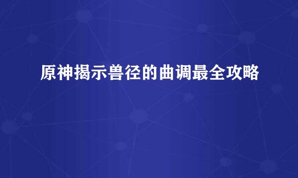 原神揭示兽径的曲调最全攻略
