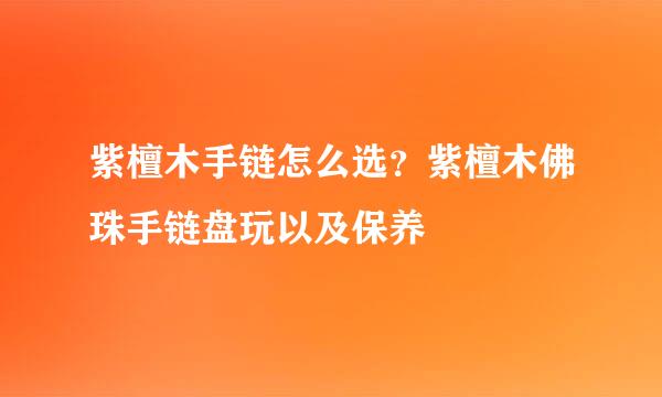 紫檀木手链怎么选？紫檀木佛珠手链盘玩以及保养