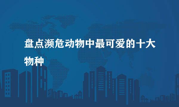 盘点濒危动物中最可爱的十大物种
