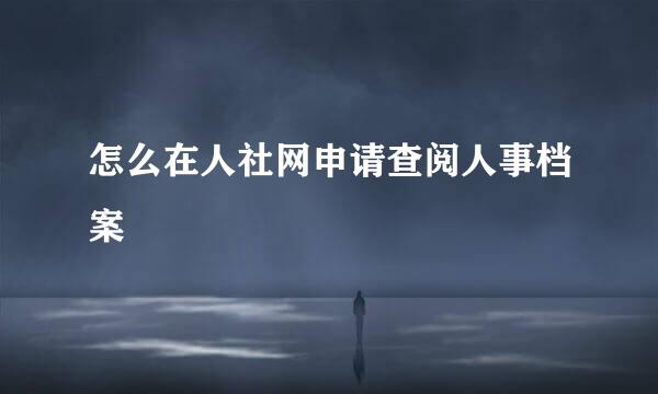 怎么在人社网申请查阅人事档案