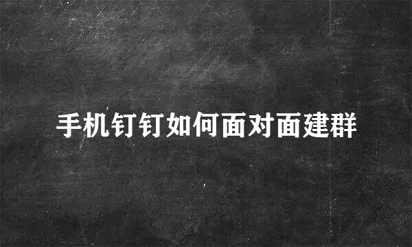 手机钉钉如何面对面建群