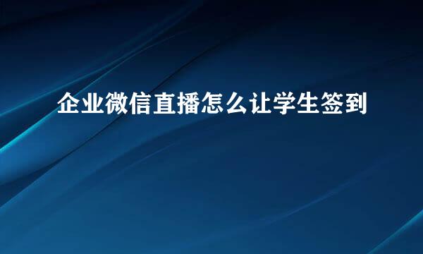 企业微信直播怎么让学生签到