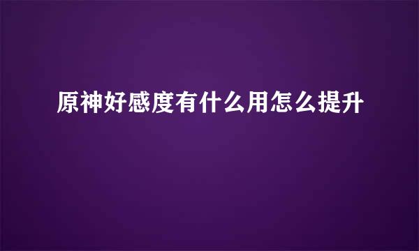原神好感度有什么用怎么提升