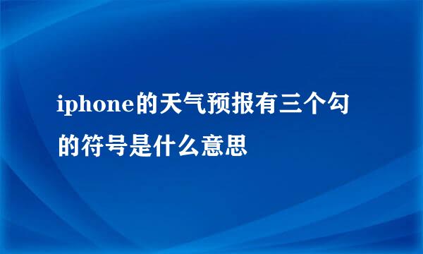 iphone的天气预报有三个勾的符号是什么意思