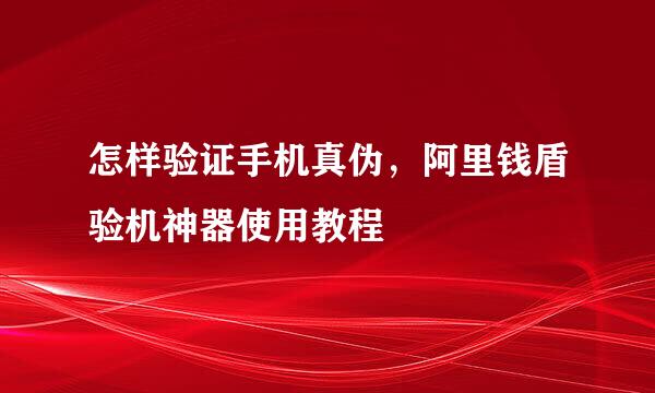 怎样验证手机真伪，阿里钱盾验机神器使用教程