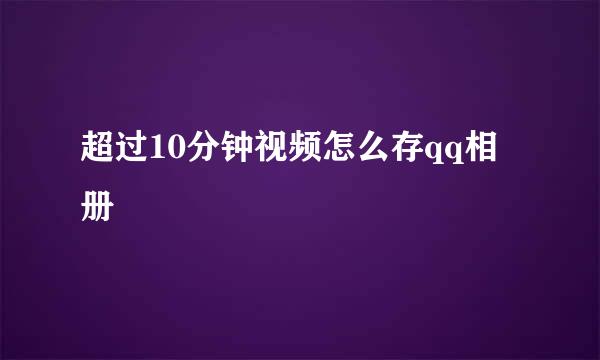 超过10分钟视频怎么存qq相册